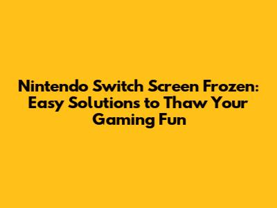 **Nintendo Switch Screen Frozen: Easy Solutions to Thaw Your Gaming Fun**