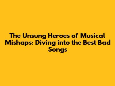 **The Unsung Heroes of Musical Mishaps: Diving into the Best Bad Songs**
