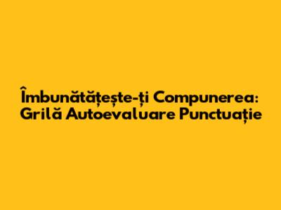 Îmbunătățește-ți Compunerea: Grilă Autoevaluare Punctuație