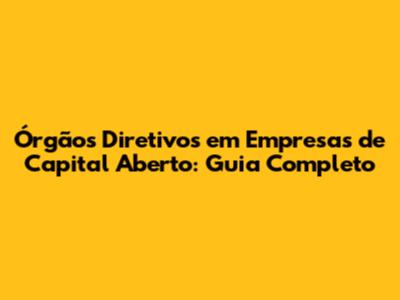 Órgãos Diretivos em Empresas de Capital Aberto: Guia Completo