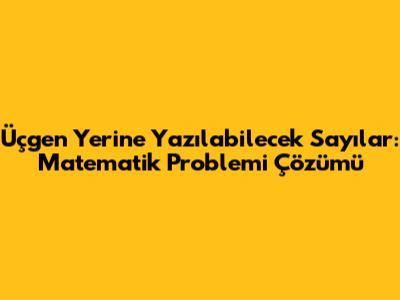 Üçgen Yerine Yazılabilecek Sayılar: Matematik Problemi Çözümü