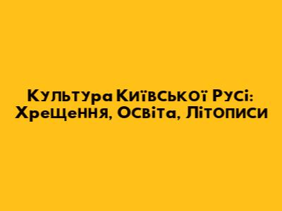 Культура Київської Русі: Хрещення, Освіта, Літописи