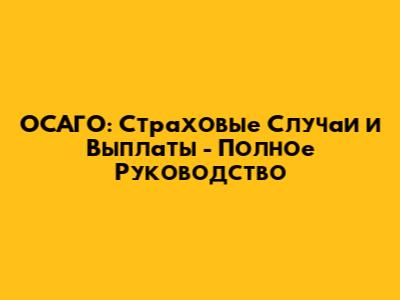 ОСАГО: Страховые Случаи и Выплаты - Полное Руководство