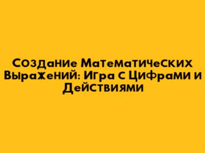Создание Математических Выражений: Игра с Цифрами и Действиями