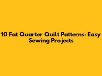 10 Fat Quarter Quilt Patterns: Easy Sewing Projects