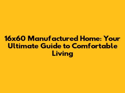16x60 Manufactured Home: Your Ultimate Guide to Comfortable Living