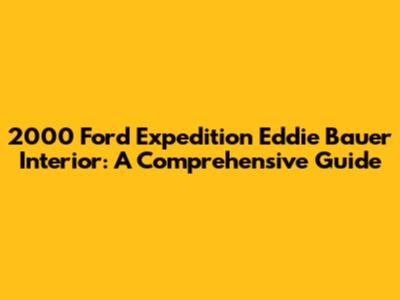 2000 Ford Expedition Eddie Bauer Interior: A Comprehensive Guide