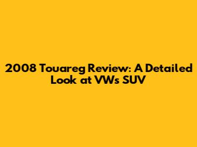 2008 Touareg Review: A Detailed Look at VW's SUV