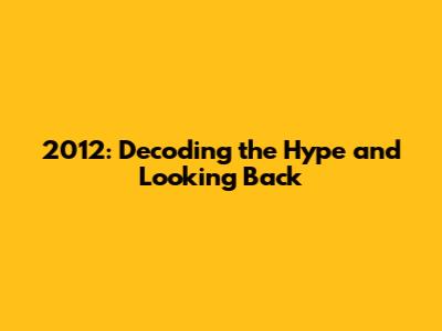 2012: Decoding the Hype and Looking Back