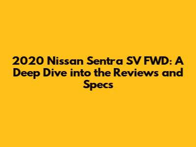 2020 Nissan Sentra SV FWD: A Deep Dive into the Reviews and Specs