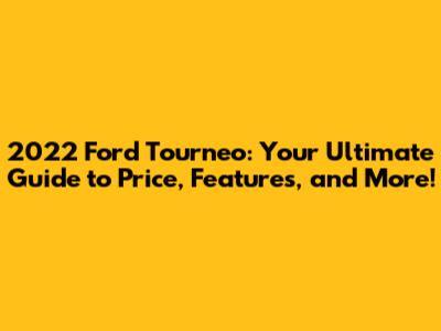 2022 Ford Tourneo: Your Ultimate Guide to Price, Features, and More!