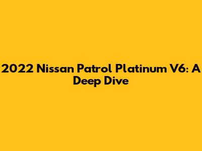 2022 Nissan Patrol Platinum V6: A Deep Dive