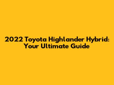2022 Toyota Highlander Hybrid: Your Ultimate Guide