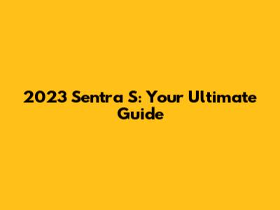 2023 Sentra S: Your Ultimate Guide