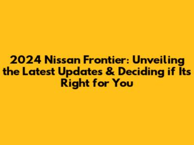 2024 Nissan Frontier: Unveiling the Latest Updates & Deciding if It's Right for You