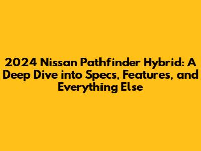 2024 Nissan Pathfinder Hybrid: A Deep Dive into Specs, Features, and Everything Else