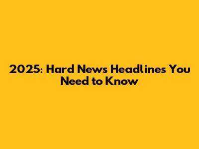 2025: Hard News Headlines You Need to Know