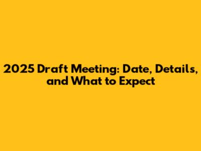 2025 Draft Meeting: Date, Details, and What to Expect