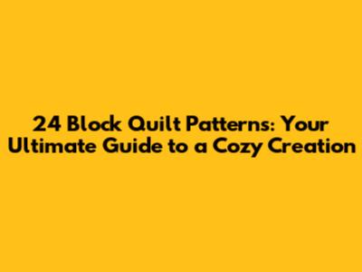 24 Block Quilt Patterns: Your Ultimate Guide to a Cozy Creation