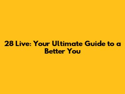 28 Live: Your Ultimate Guide to a Better You