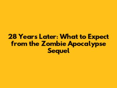 28 Years Later: What to Expect from the Zombie Apocalypse Sequel