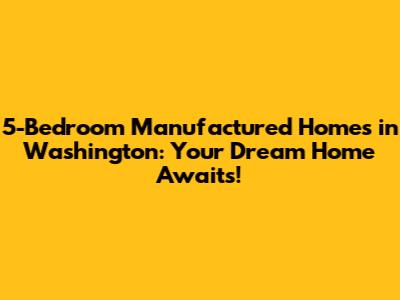 5-Bedroom Manufactured Homes in Washington: Your Dream Home Awaits!