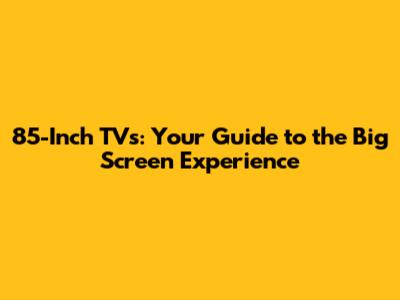 85-Inch TVs: Your Guide to the Big Screen Experience