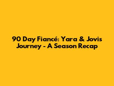 90 Day Fiancé: Yara & Jovi's Journey - A Season Recap