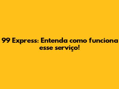 99 Express: Entenda como funciona esse serviço!