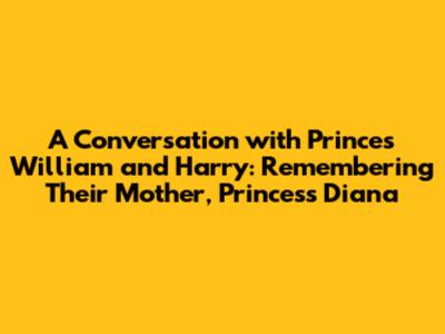 A Conversation with Princes William and Harry: Remembering Their Mother, Princess Diana