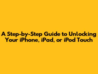 A Step-by-Step Guide to Unlocking Your iPhone, iPad, or iPod Touch