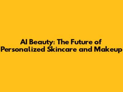 AI Beauty: The Future of Personalized Skincare and Makeup