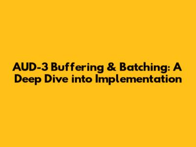 AUD-3 Buffering & Batching: A Deep Dive into Implementation