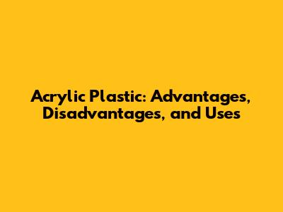 Acrylic Plastic: Advantages, Disadvantages, and Uses