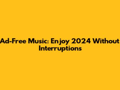 Ad-Free Music: Enjoy 2024 Without Interruptions