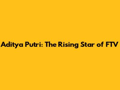 Aditya Putri: The Rising Star of FTV