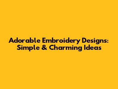 Adorable Embroidery Designs: Simple & Charming Ideas