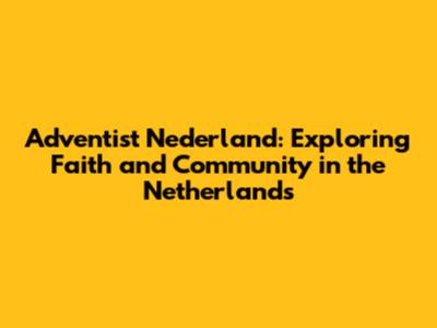 Adventist Nederland: Exploring Faith and Community in the Netherlands