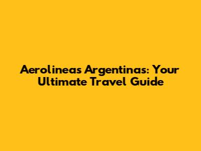 Aerolineas Argentinas: Your Ultimate Travel Guide
