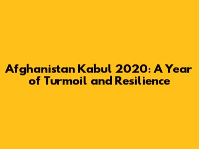 Afghanistan Kabul 2020: A Year of Turmoil and Resilience