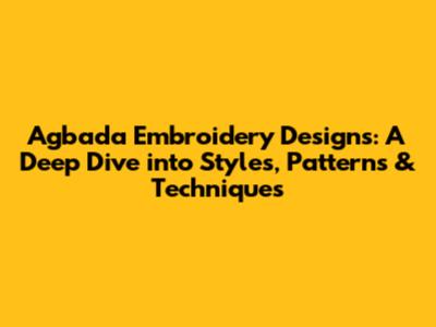 Agbada Embroidery Designs: A Deep Dive into Styles, Patterns & Techniques