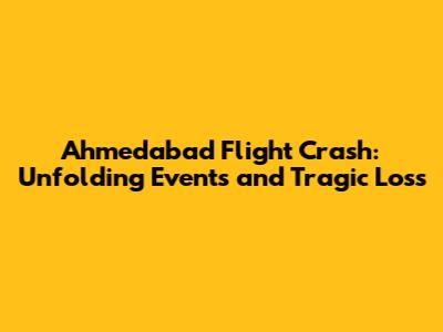 Ahmedabad Flight Crash: Unfolding Events and Tragic Loss