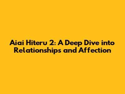 Aiai Hiteru 2: A Deep Dive into Relationships and Affection