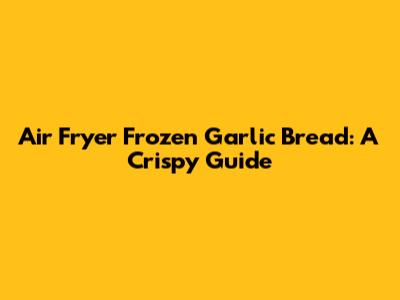 Air Fryer Frozen Garlic Bread: A Crispy Guide