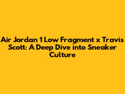 Air Jordan 1 Low Fragment x Travis Scott: A Deep Dive into Sneaker Culture