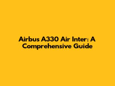Airbus A330 Air Inter: A Comprehensive Guide