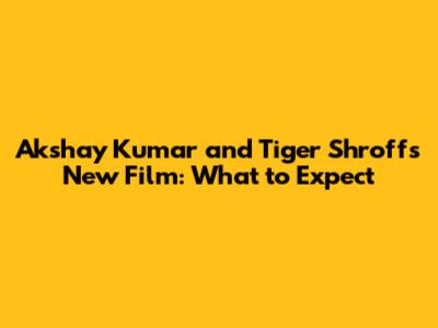 Akshay Kumar and Tiger Shroff's New Film: What to Expect