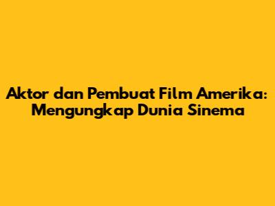 Aktor dan Pembuat Film Amerika: Mengungkap Dunia Sinema