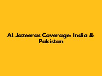 Al Jazeera's Coverage: India & Pakistan