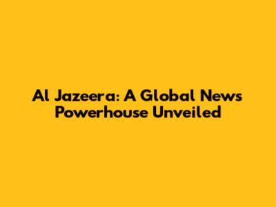 Al Jazeera: A Global News Powerhouse Unveiled